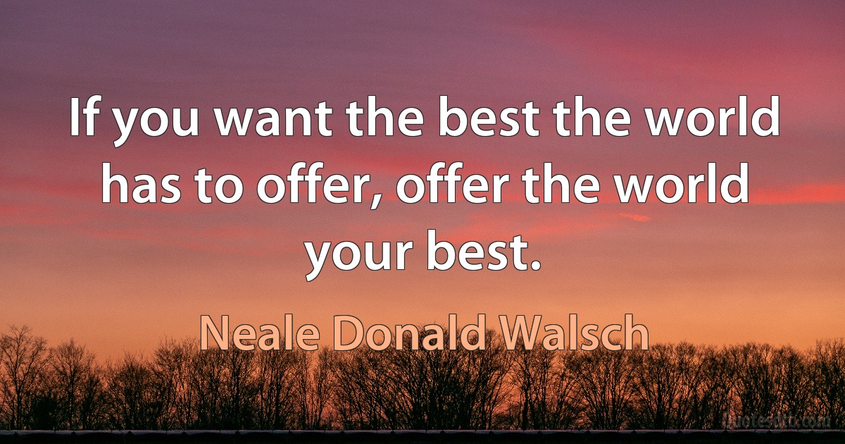 If you want the best the world has to offer, offer the world your best. (Neale Donald Walsch)