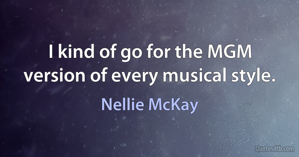 I kind of go for the MGM version of every musical style. (Nellie McKay)