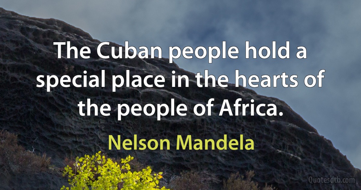 The Cuban people hold a special place in the hearts of the people of Africa. (Nelson Mandela)