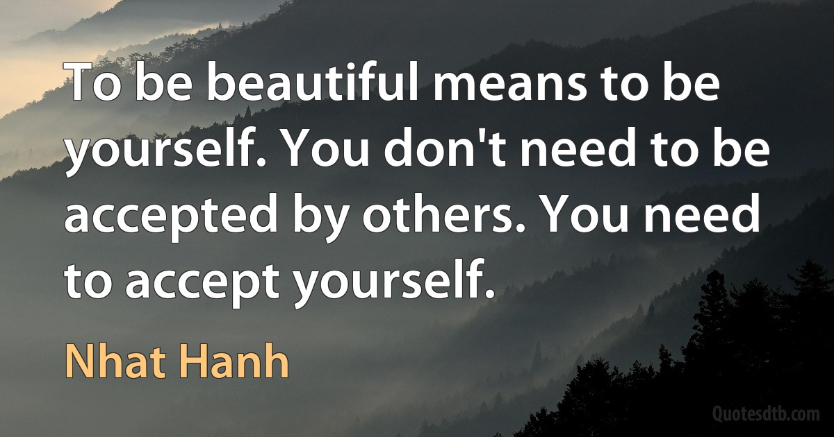 To be beautiful means to be yourself. You don't need to be accepted by others. You need to accept yourself. (Nhat Hanh)