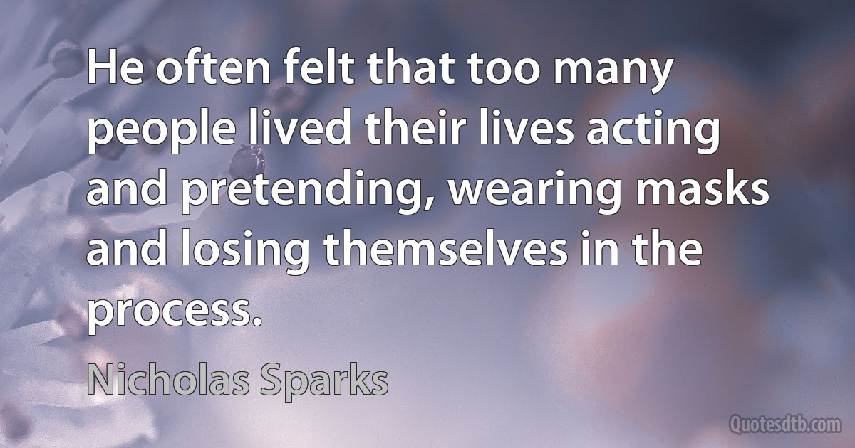 He often felt that too many people lived their lives acting and pretending, wearing masks and losing themselves in the process. (Nicholas Sparks)