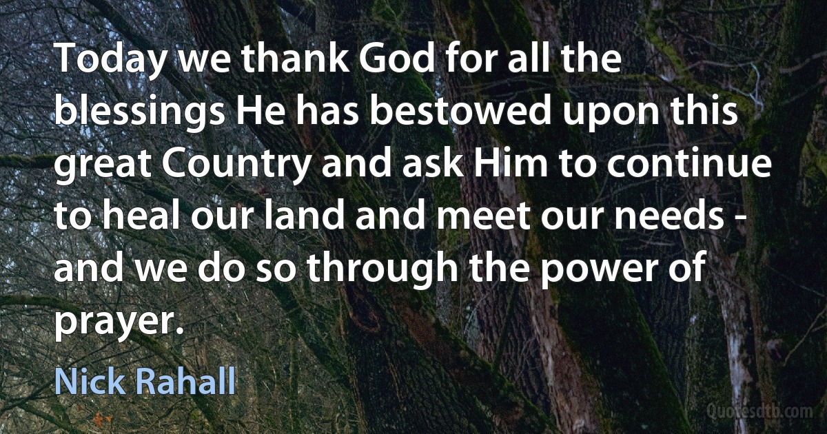 Today we thank God for all the blessings He has bestowed upon this great Country and ask Him to continue to heal our land and meet our needs - and we do so through the power of prayer. (Nick Rahall)