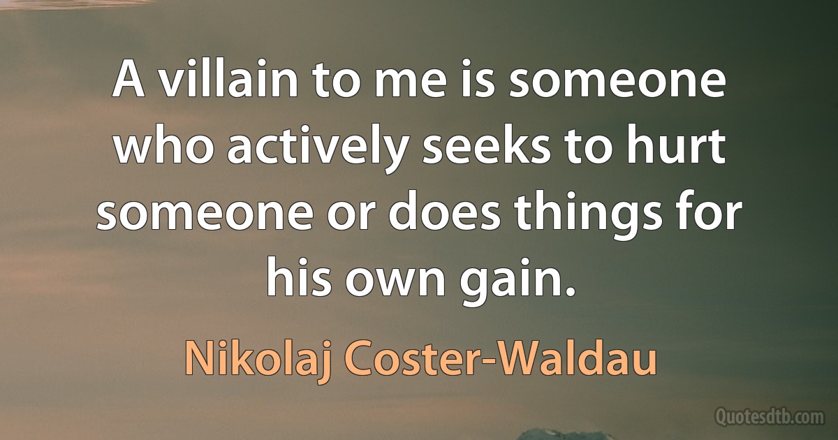 A villain to me is someone who actively seeks to hurt someone or does things for his own gain. (Nikolaj Coster-Waldau)