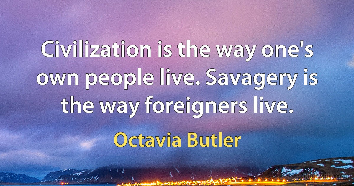 Civilization is the way one's own people live. Savagery is the way foreigners live. (Octavia Butler)