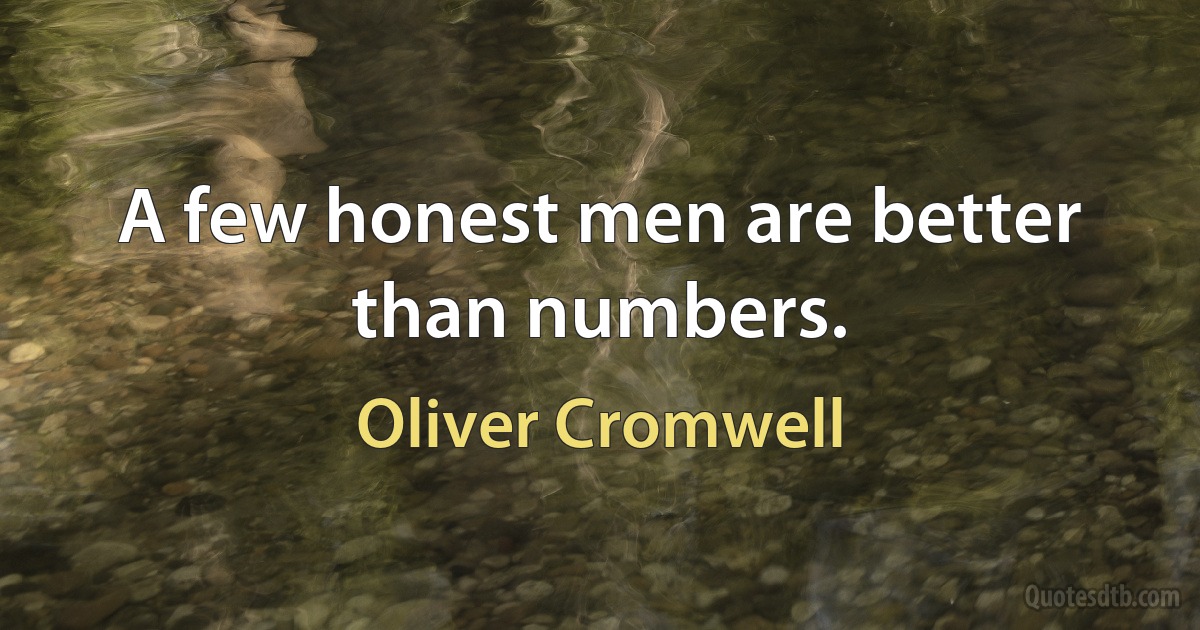 A few honest men are better than numbers. (Oliver Cromwell)