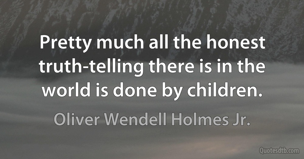 Pretty much all the honest truth-telling there is in the world is done by children. (Oliver Wendell Holmes Jr.)