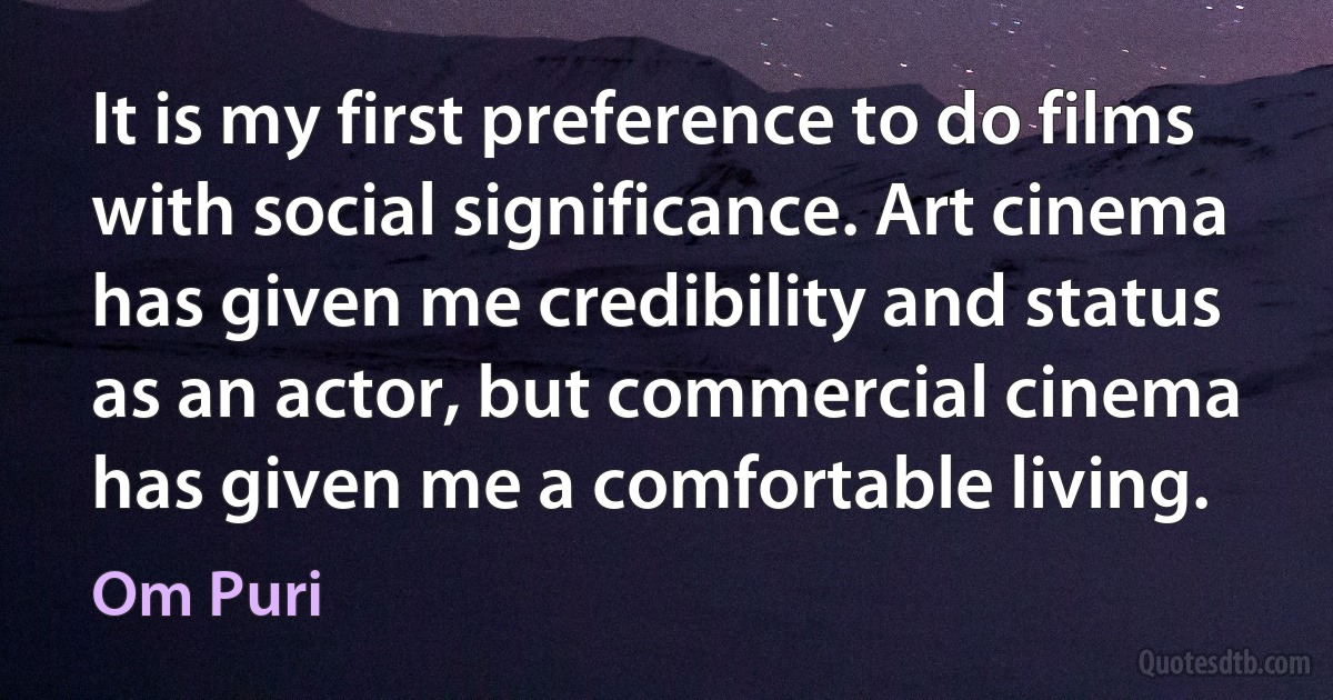 It is my first preference to do films with social significance. Art cinema has given me credibility and status as an actor, but commercial cinema has given me a comfortable living. (Om Puri)