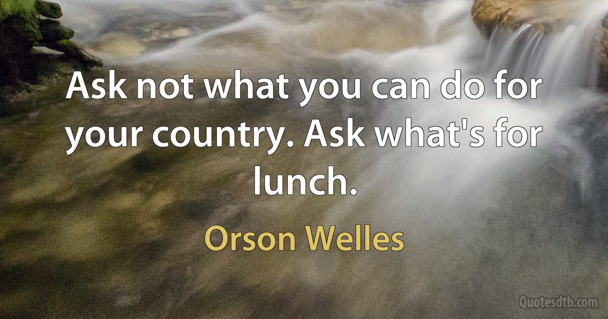 Ask not what you can do for your country. Ask what's for lunch. (Orson Welles)