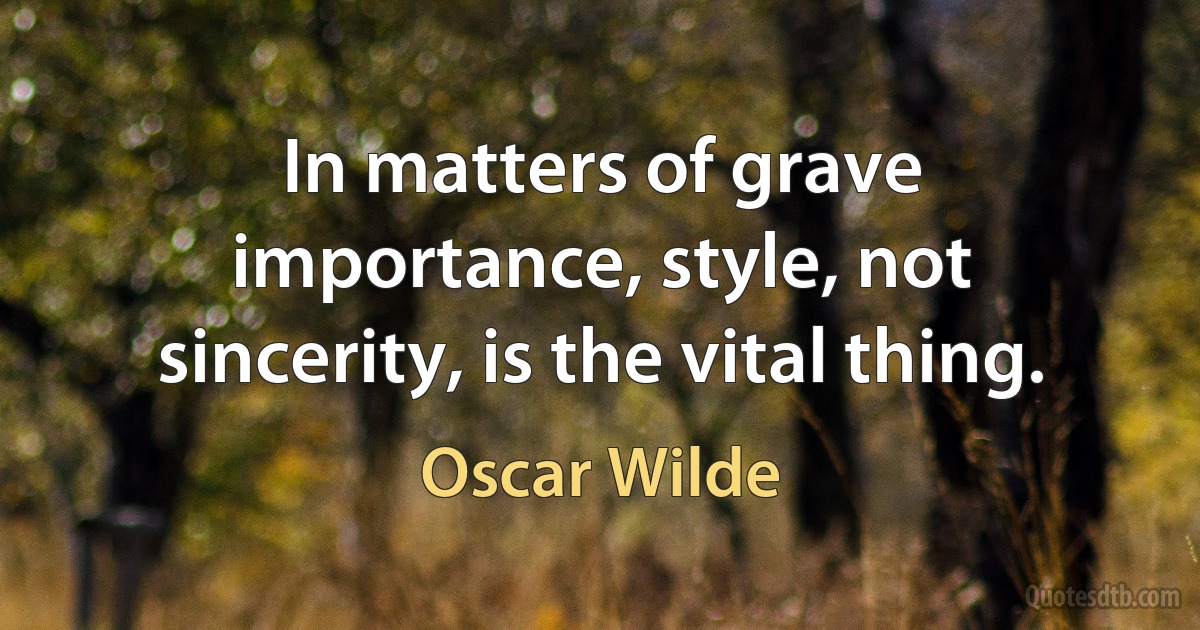 In matters of grave importance, style, not sincerity, is the vital thing. (Oscar Wilde)