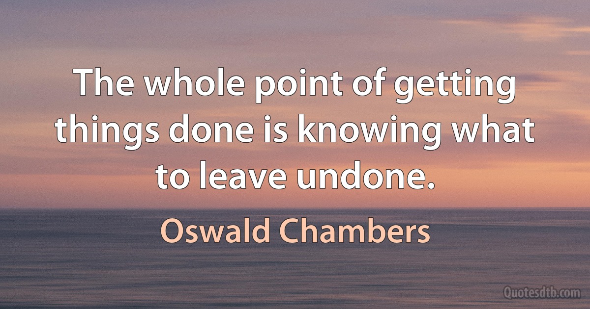 The whole point of getting things done is knowing what to leave undone. (Oswald Chambers)