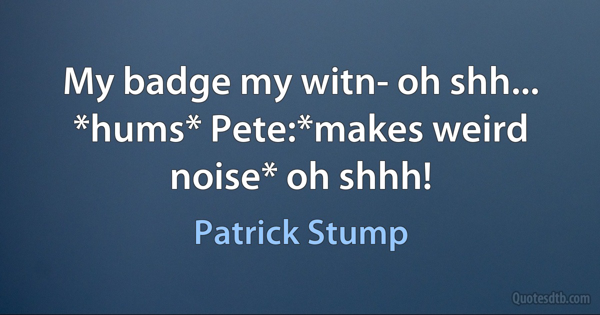 My badge my witn- oh shh... *hums* Pete:*makes weird noise* oh shhh! (Patrick Stump)