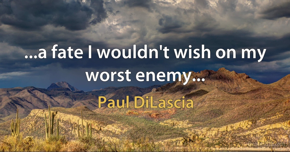 ...a fate I wouldn't wish on my worst enemy... (Paul DiLascia)