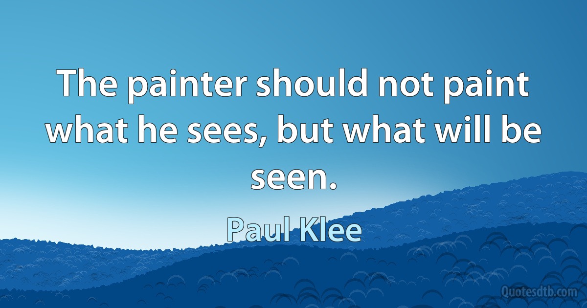 The painter should not paint what he sees, but what will be seen. (Paul Klee)