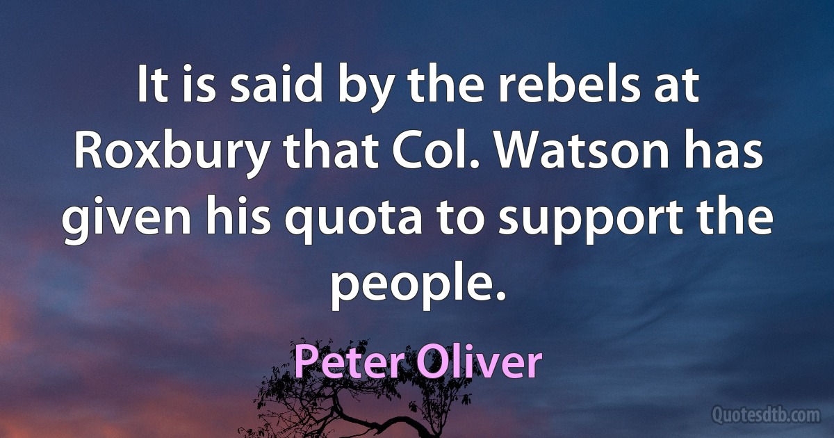 It is said by the rebels at Roxbury that Col. Watson has given his quota to support the people. (Peter Oliver)