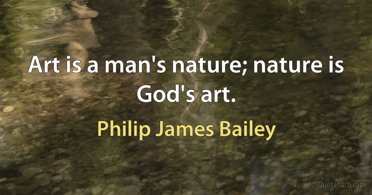 Art is a man's nature; nature is God's art. (Philip James Bailey)