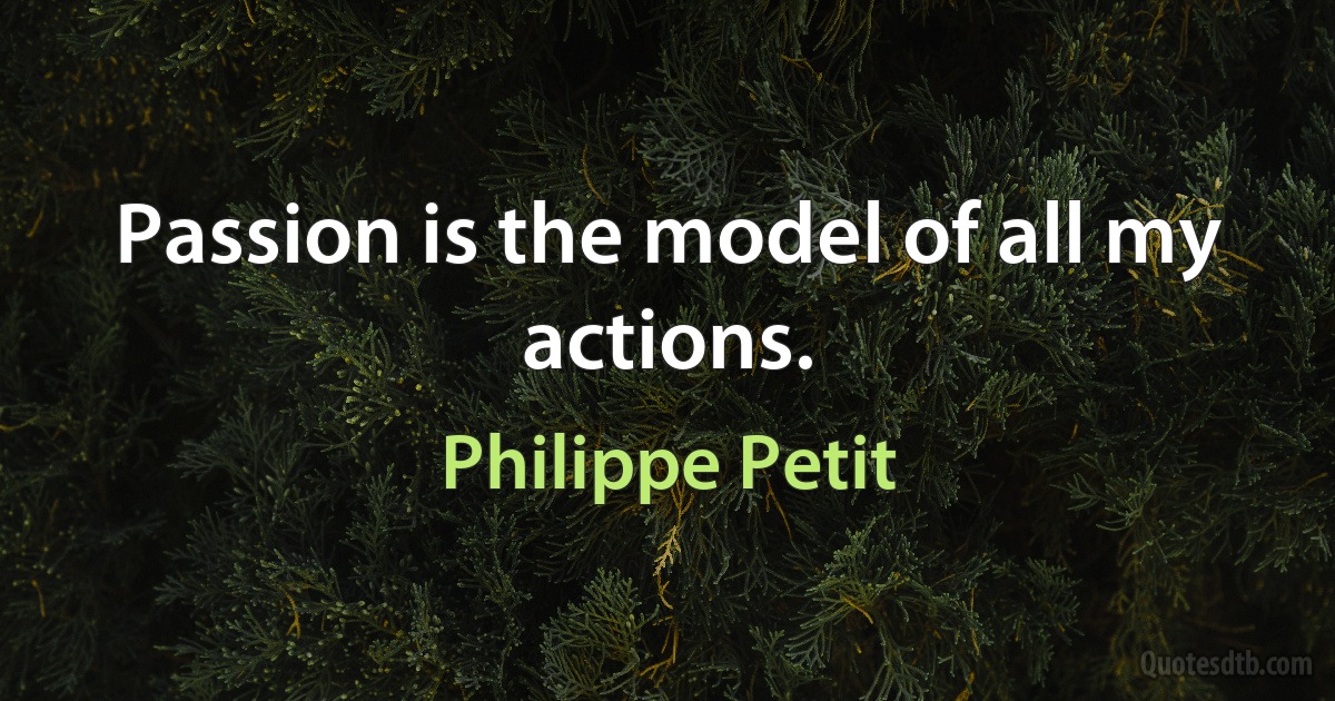 Passion is the model of all my actions. (Philippe Petit)