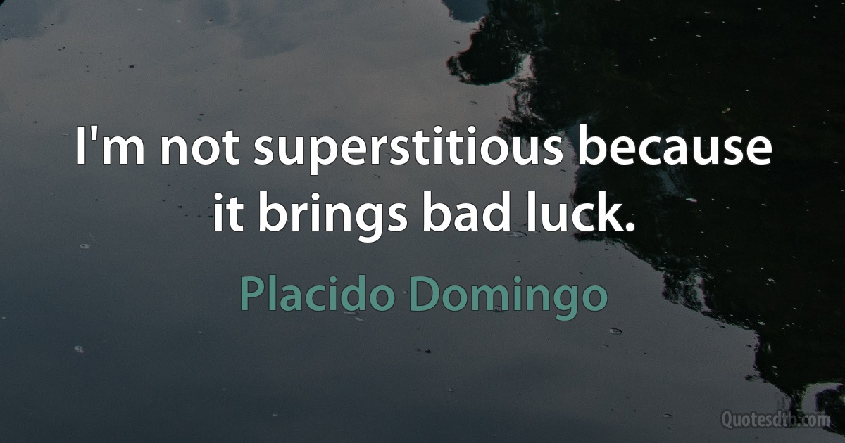 I'm not superstitious because it brings bad luck. (Placido Domingo)