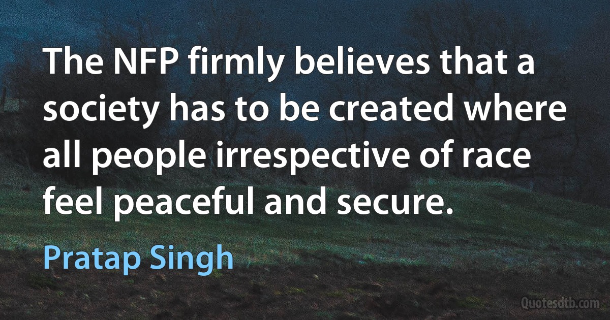 The NFP firmly believes that a society has to be created where all people irrespective of race feel peaceful and secure. (Pratap Singh)