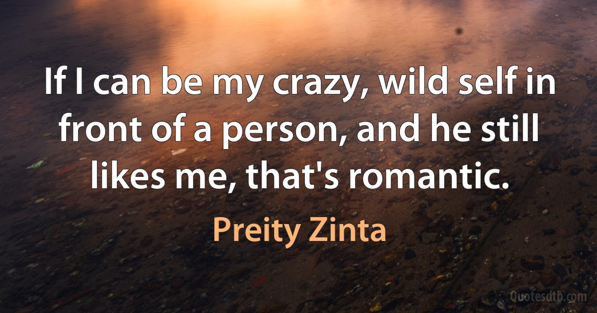 If I can be my crazy, wild self in front of a person, and he still likes me, that's romantic. (Preity Zinta)