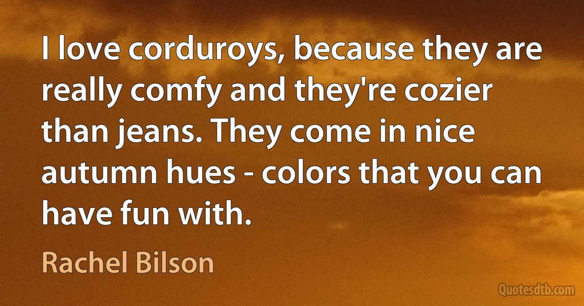 I love corduroys, because they are really comfy and they're cozier than jeans. They come in nice autumn hues - colors that you can have fun with. (Rachel Bilson)