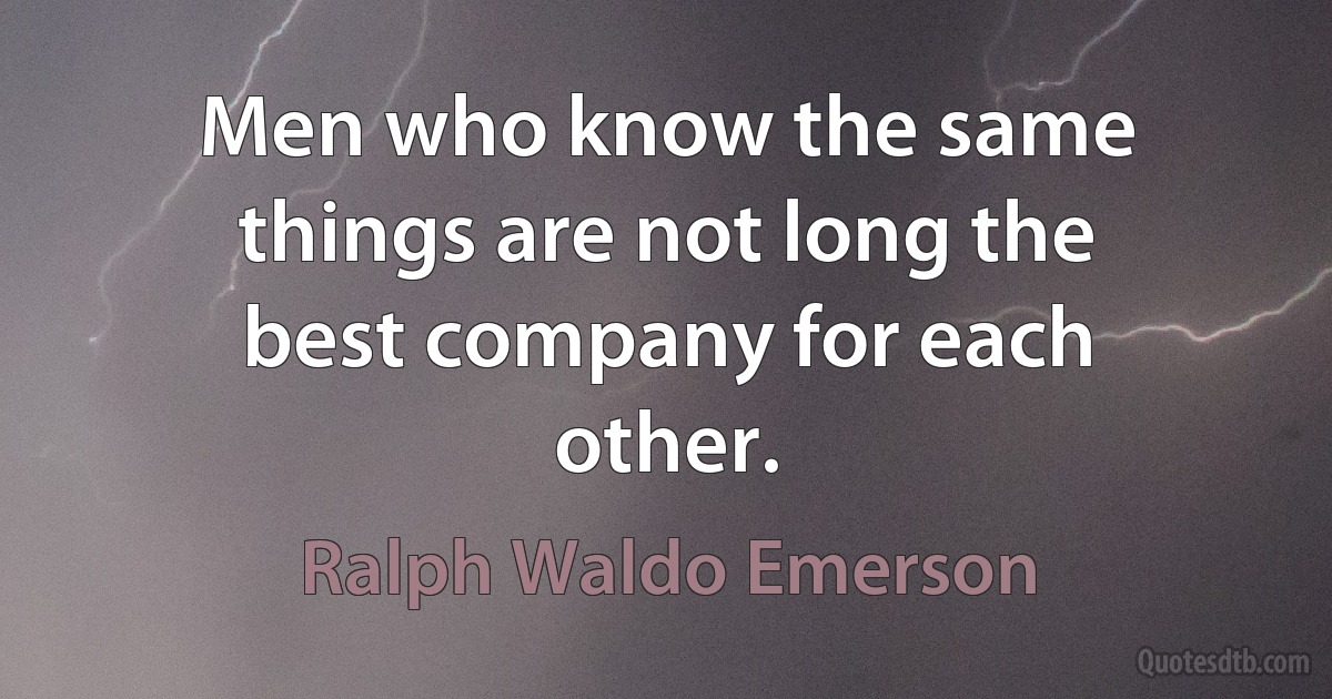 Men who know the same things are not long the best company for each other. (Ralph Waldo Emerson)