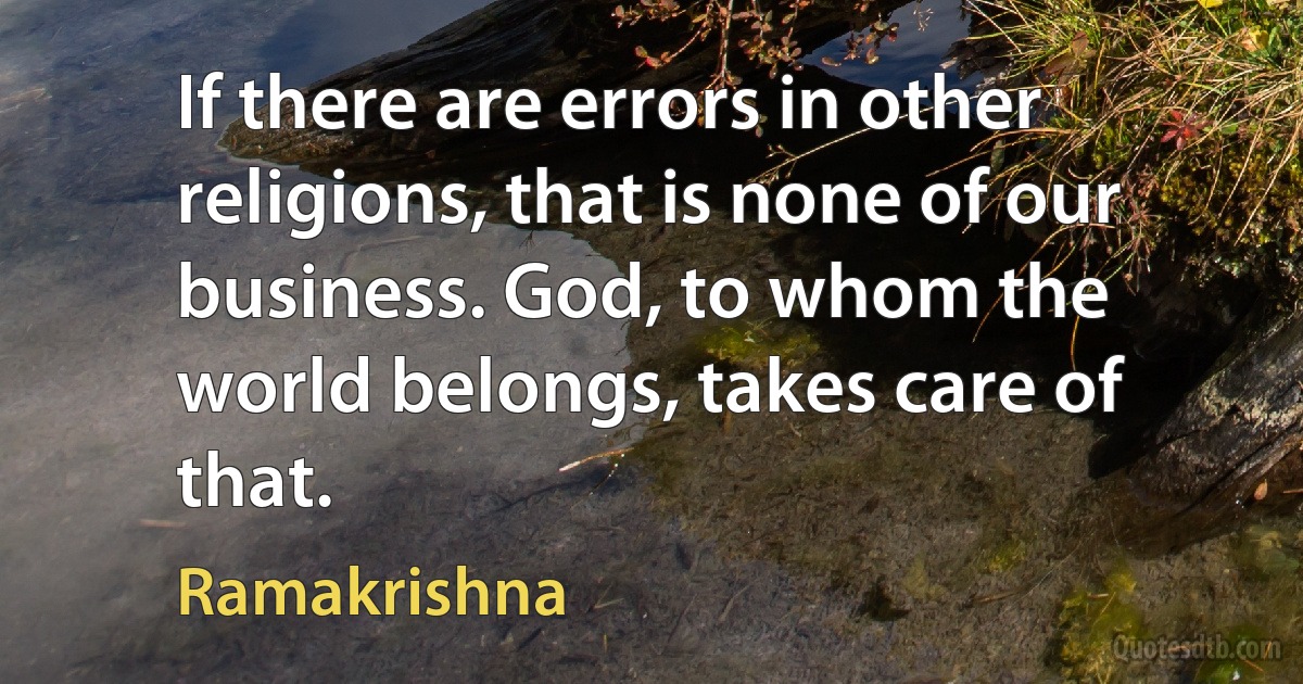 If there are errors in other religions, that is none of our business. God, to whom the world belongs, takes care of that. (Ramakrishna)