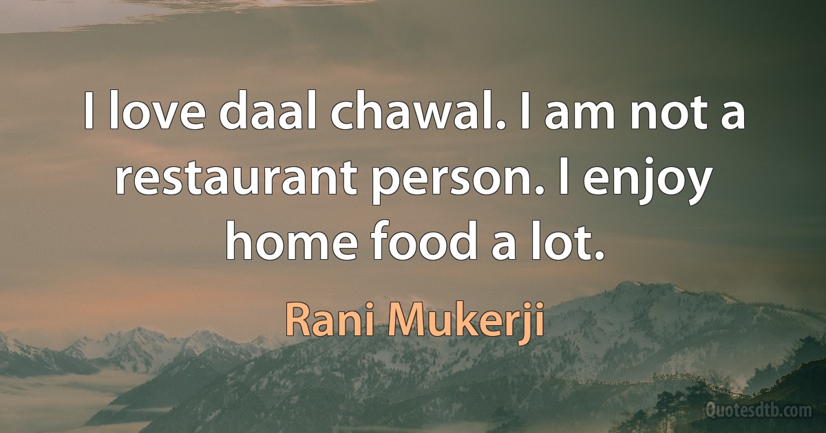 I love daal chawal. I am not a restaurant person. I enjoy home food a lot. (Rani Mukerji)