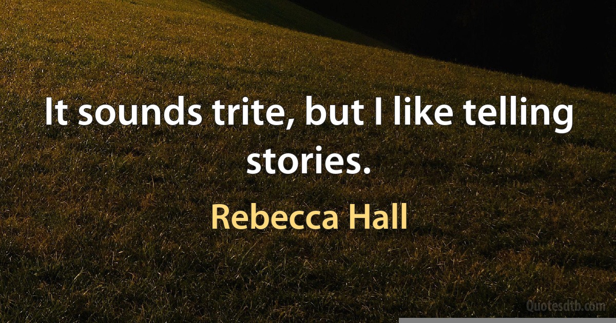 It sounds trite, but I like telling stories. (Rebecca Hall)