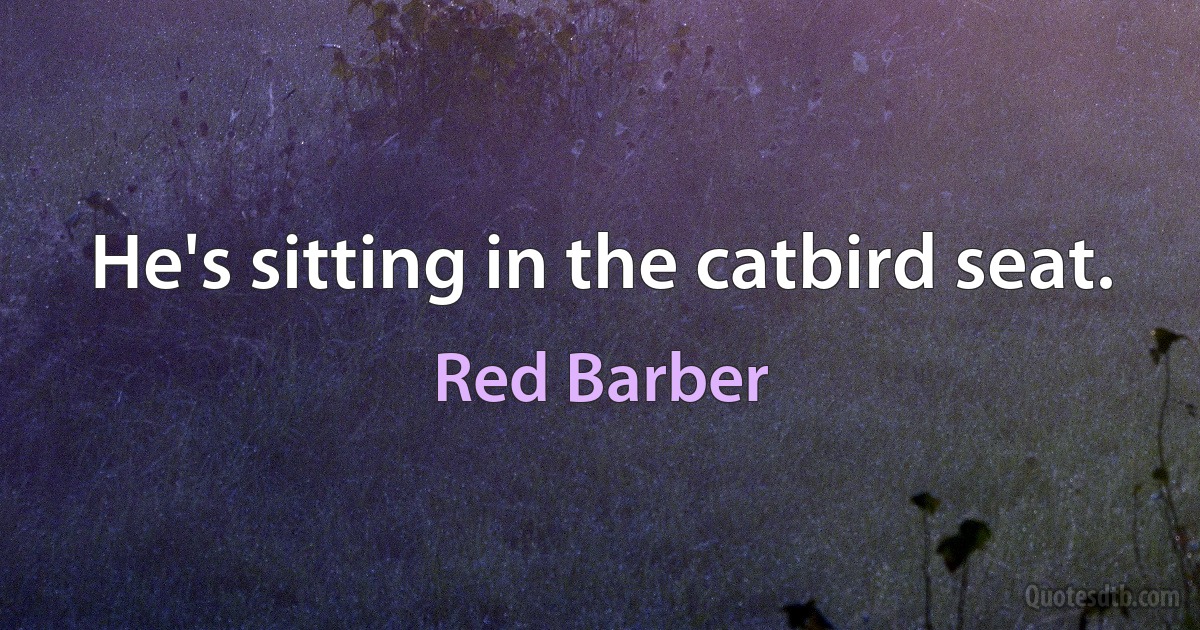 He's sitting in the catbird seat. (Red Barber)