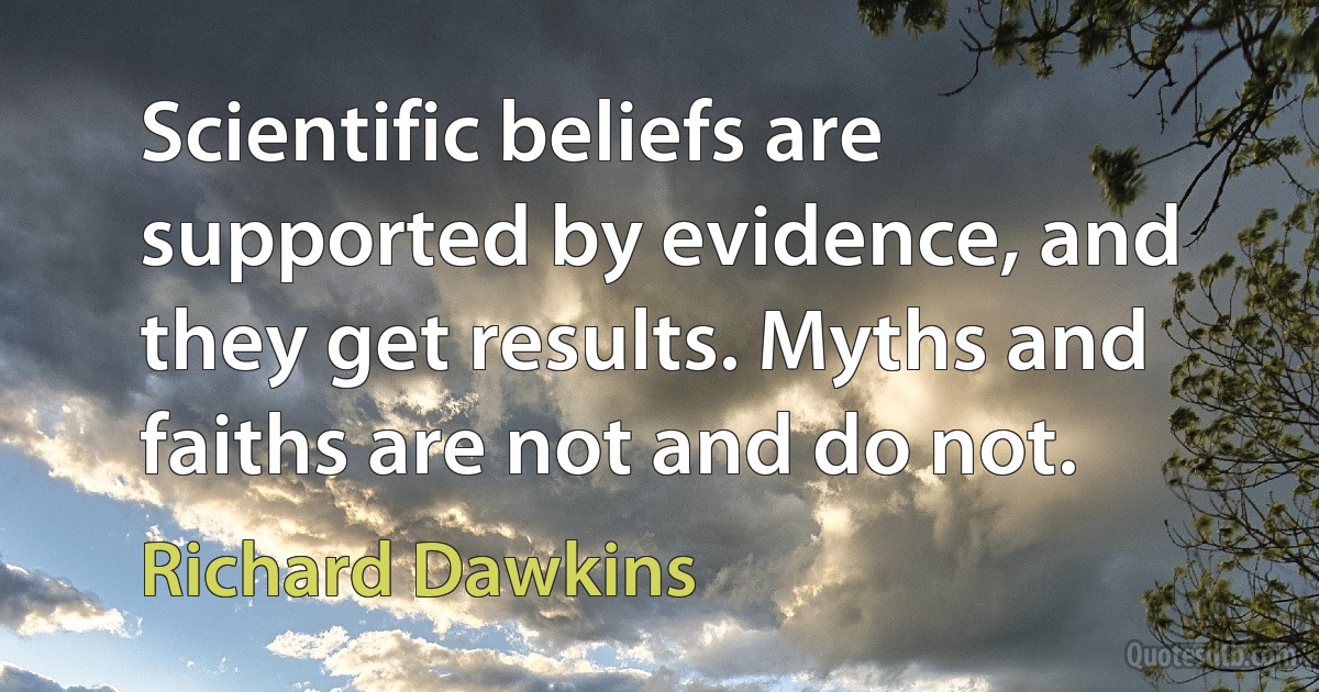 Scientific beliefs are supported by evidence, and they get results. Myths and faiths are not and do not. (Richard Dawkins)