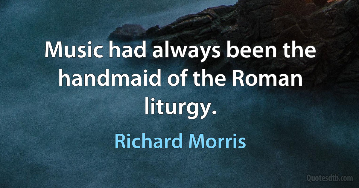 Music had always been the handmaid of the Roman liturgy. (Richard Morris)