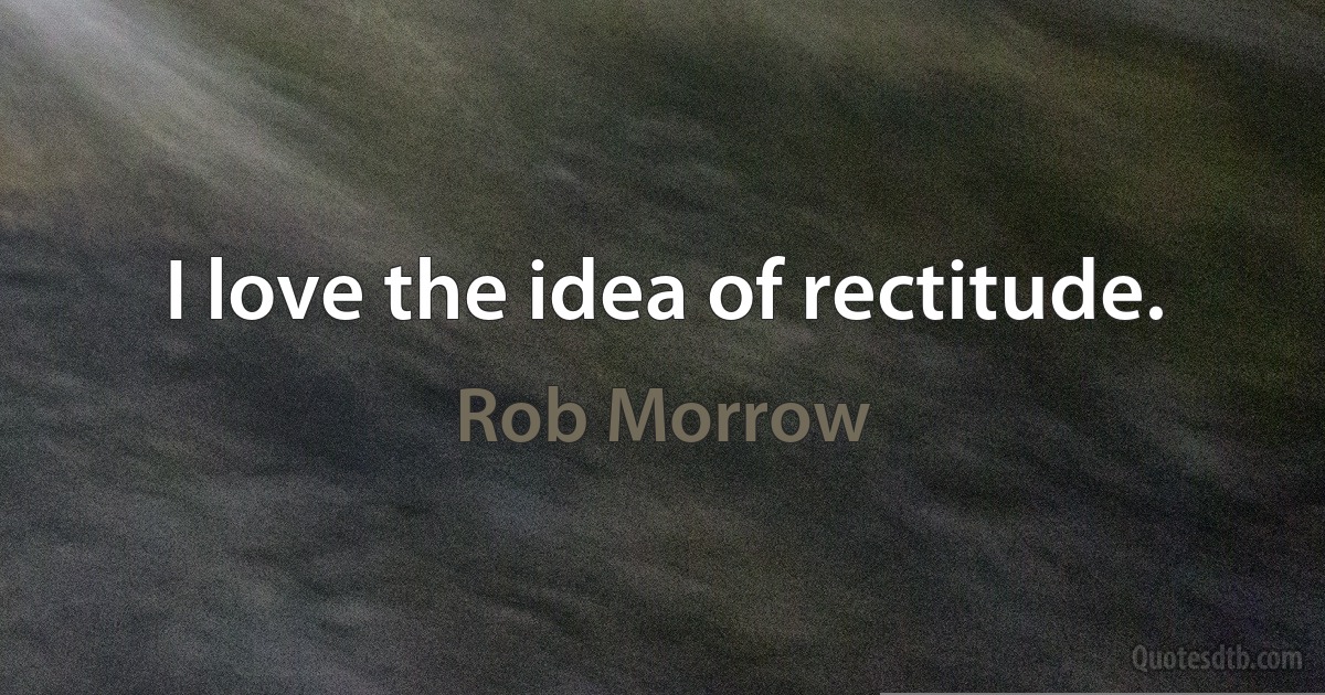 I love the idea of rectitude. (Rob Morrow)