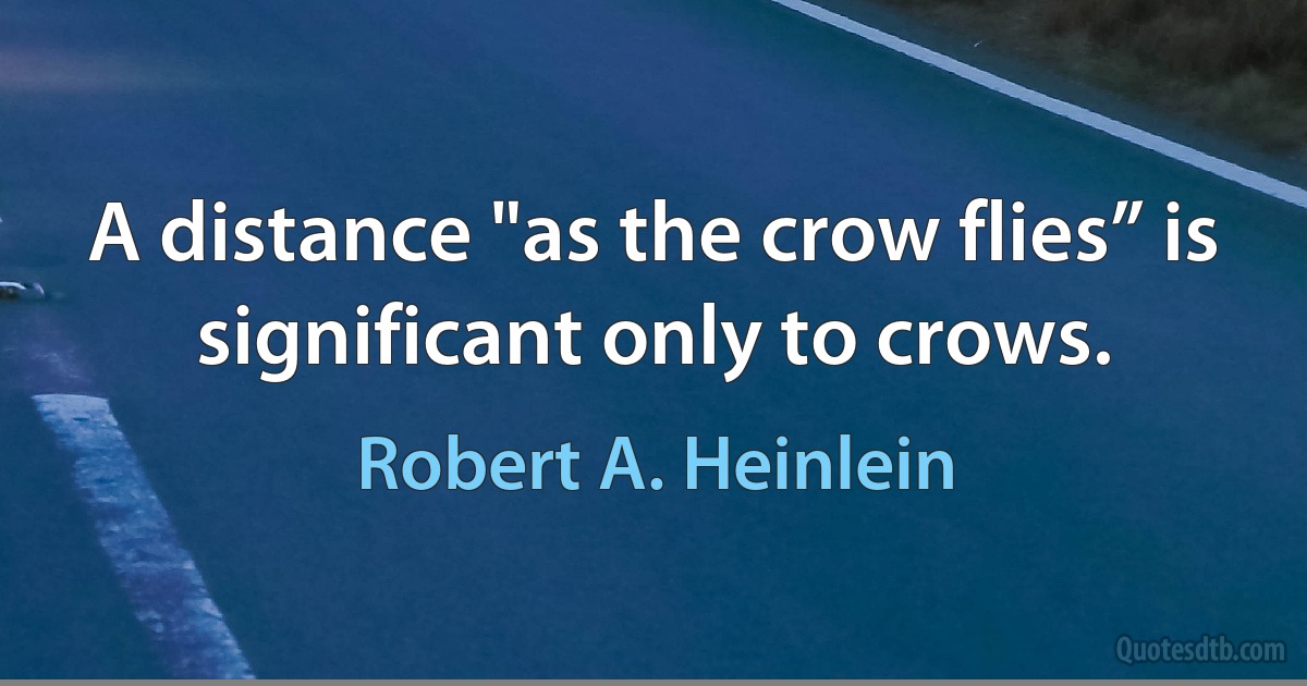 A distance "as the crow flies” is significant only to crows. (Robert A. Heinlein)