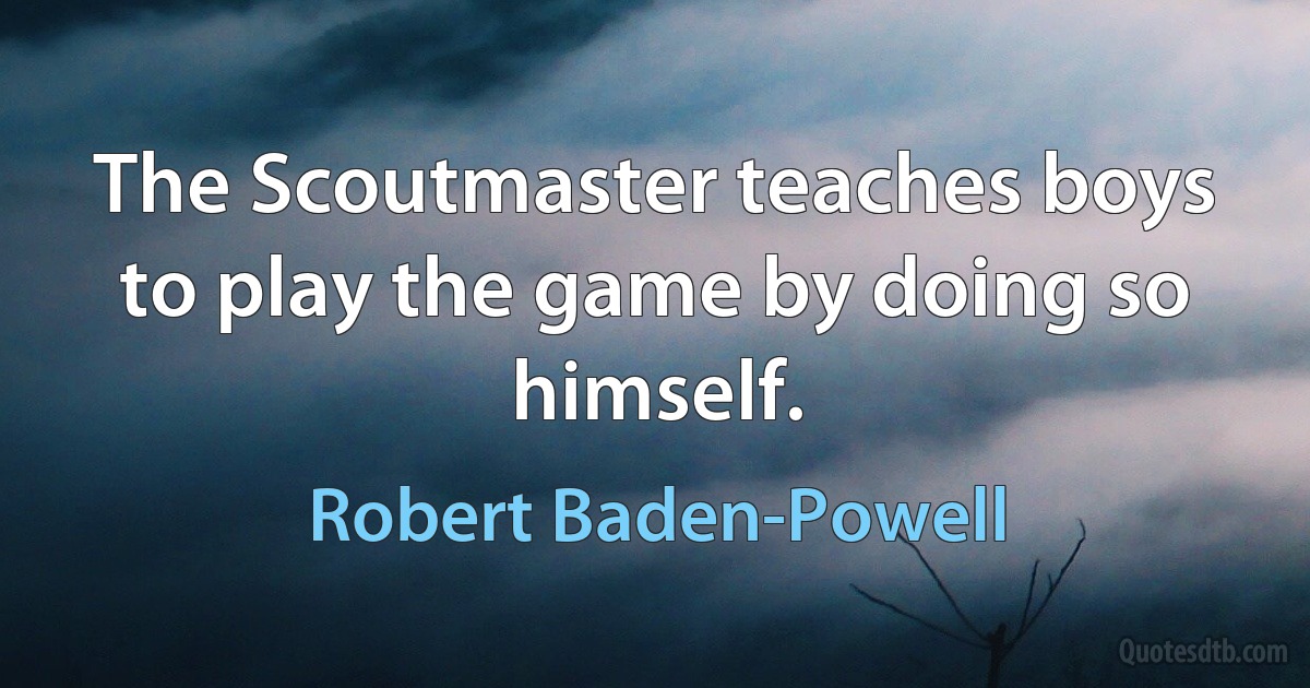 The Scoutmaster teaches boys to play the game by doing so himself. (Robert Baden-Powell)