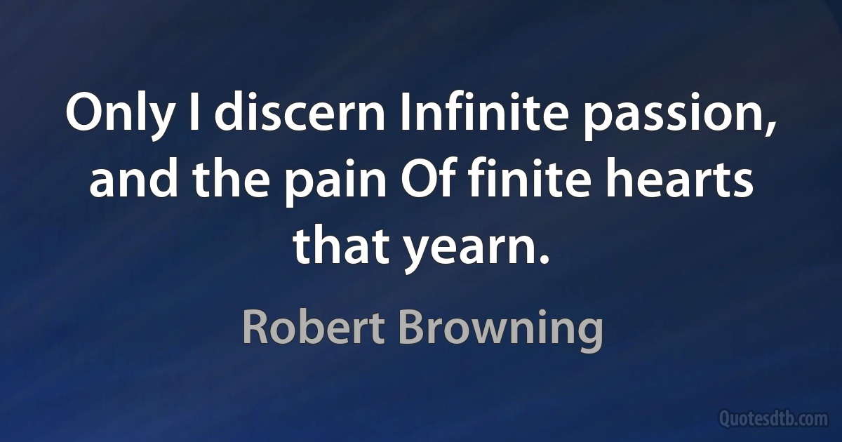 Only I discern Infinite passion, and the pain Of finite hearts that yearn. (Robert Browning)