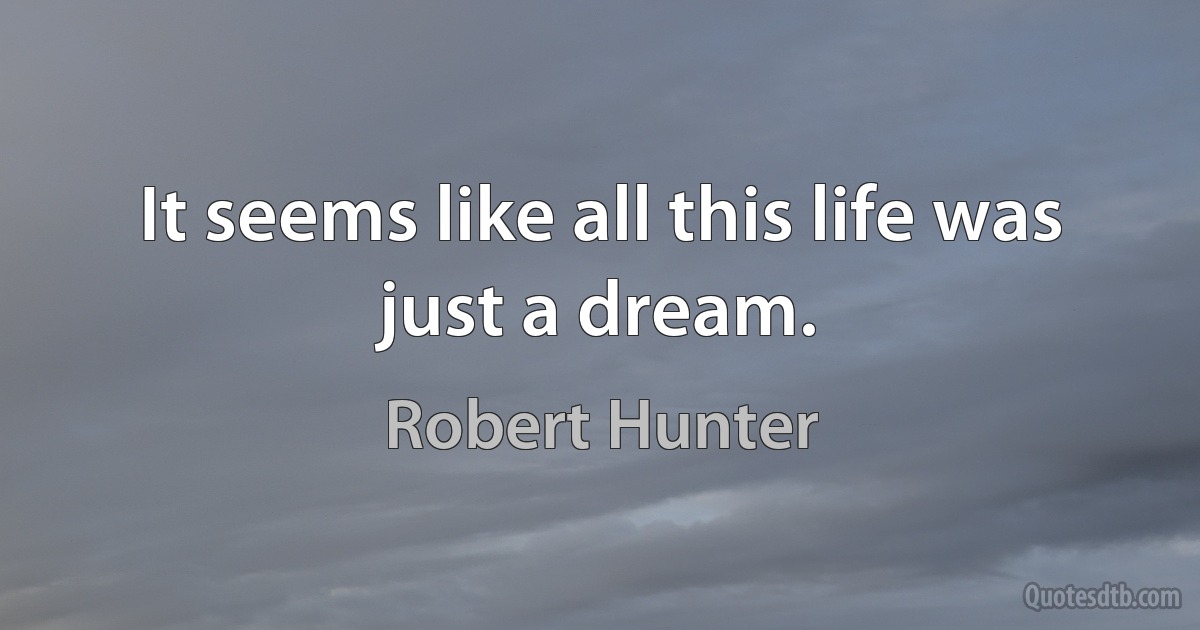 It seems like all this life was just a dream. (Robert Hunter)