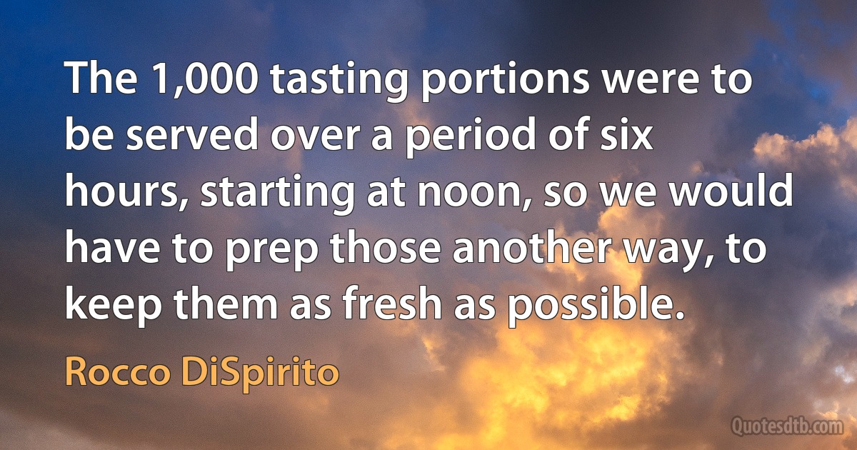 The 1,000 tasting portions were to be served over a period of six hours, starting at noon, so we would have to prep those another way, to keep them as fresh as possible. (Rocco DiSpirito)