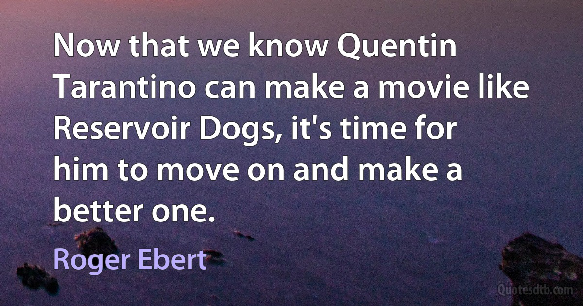 Now that we know Quentin Tarantino can make a movie like Reservoir Dogs, it's time for him to move on and make a better one. (Roger Ebert)