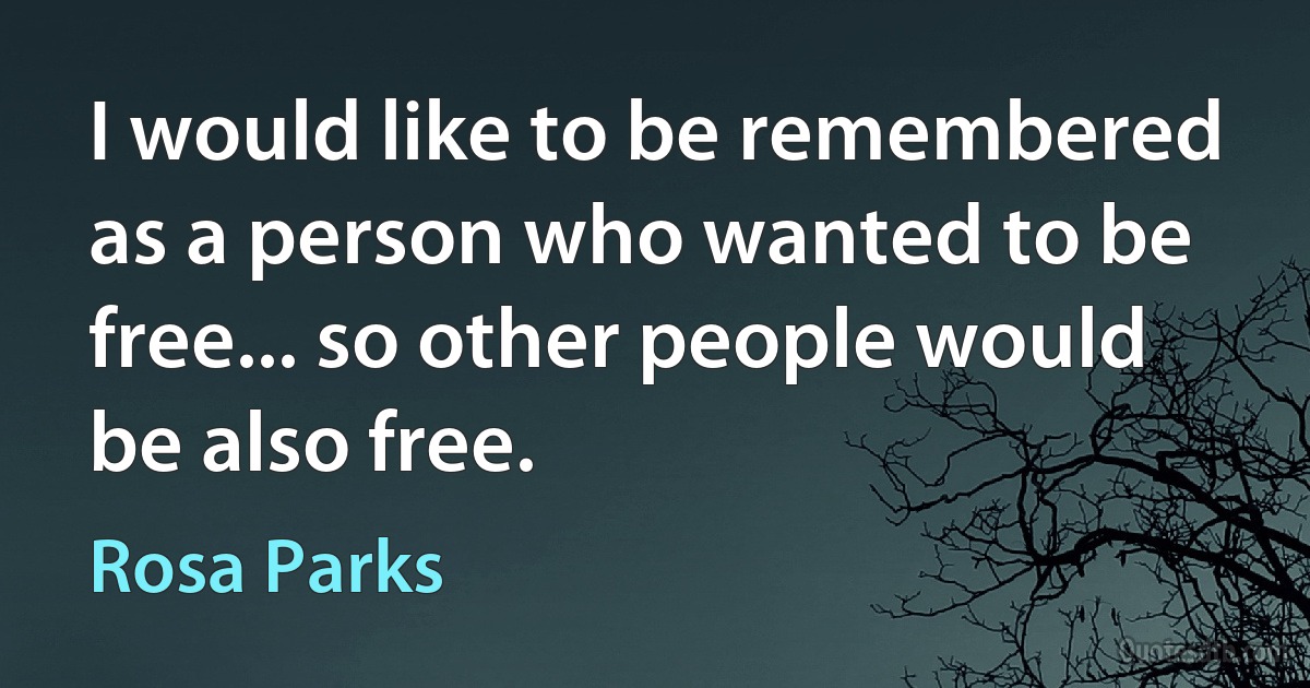 I would like to be remembered as a person who wanted to be free... so other people would be also free. (Rosa Parks)