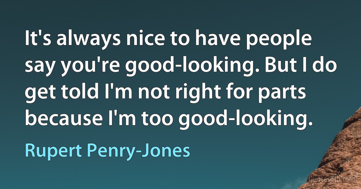 It's always nice to have people say you're good-looking. But I do get told I'm not right for parts because I'm too good-looking. (Rupert Penry-Jones)