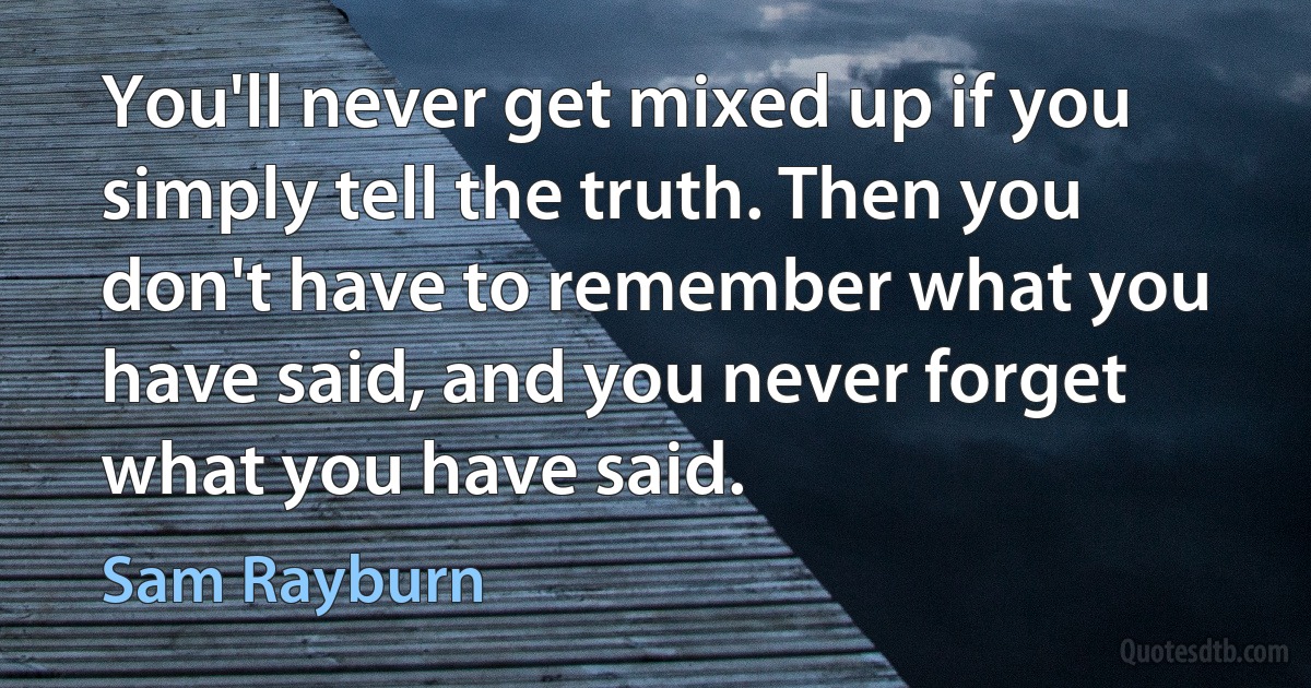 You'll never get mixed up if you simply tell the truth. Then you don't have to remember what you have said, and you never forget what you have said. (Sam Rayburn)