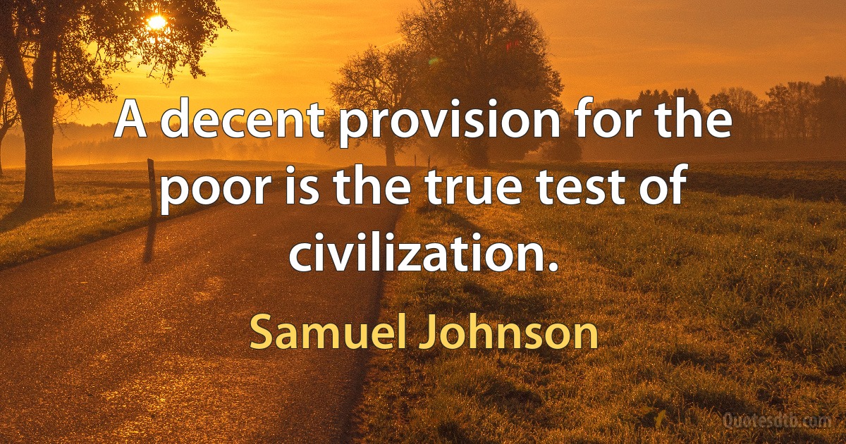 A decent provision for the poor is the true test of civilization. (Samuel Johnson)