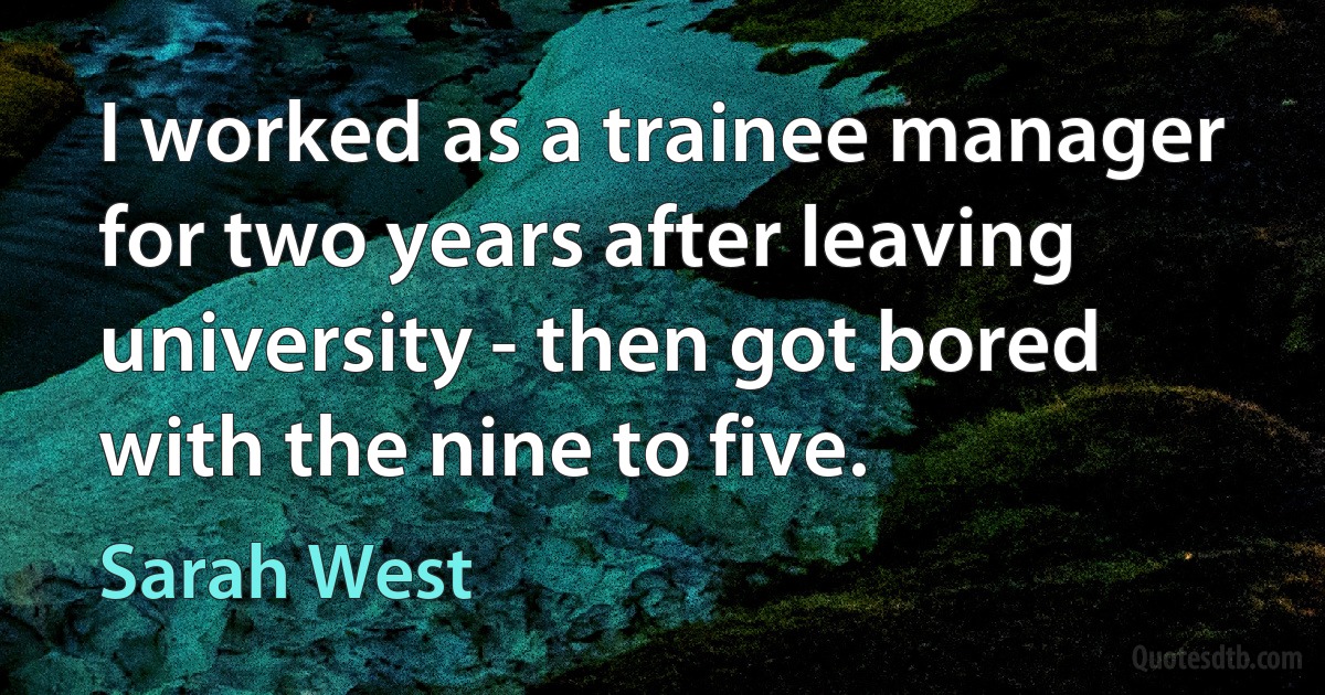 I worked as a trainee manager for two years after leaving university - then got bored with the nine to five. (Sarah West)