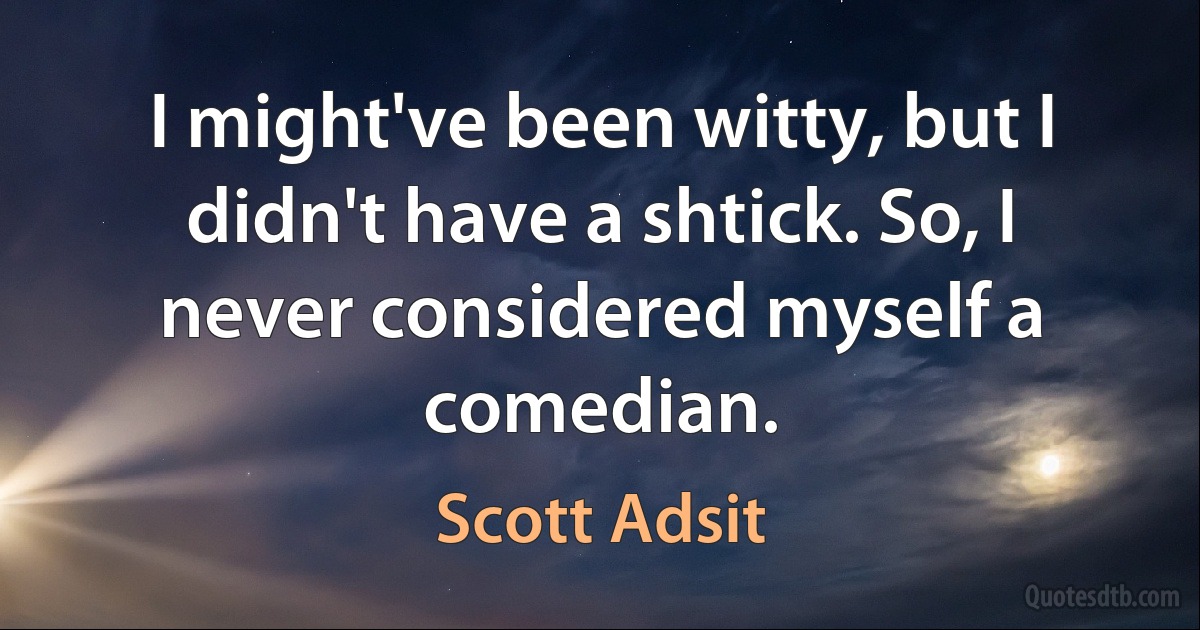 I might've been witty, but I didn't have a shtick. So, I never considered myself a comedian. (Scott Adsit)