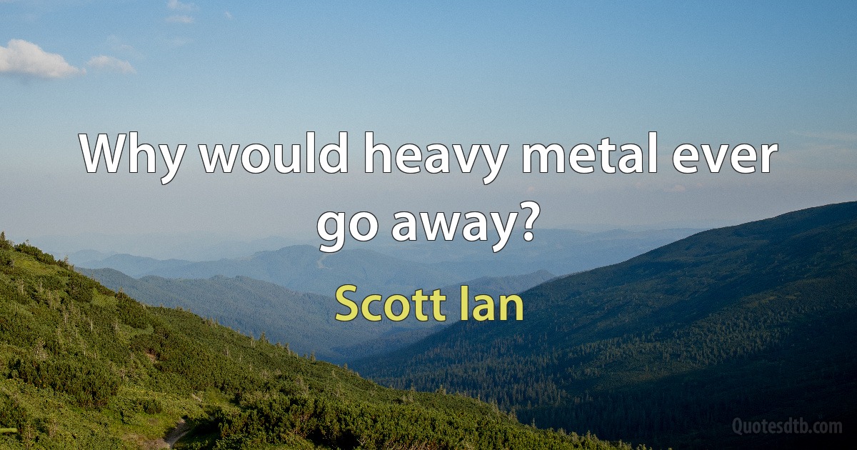 Why would heavy metal ever go away? (Scott Ian)