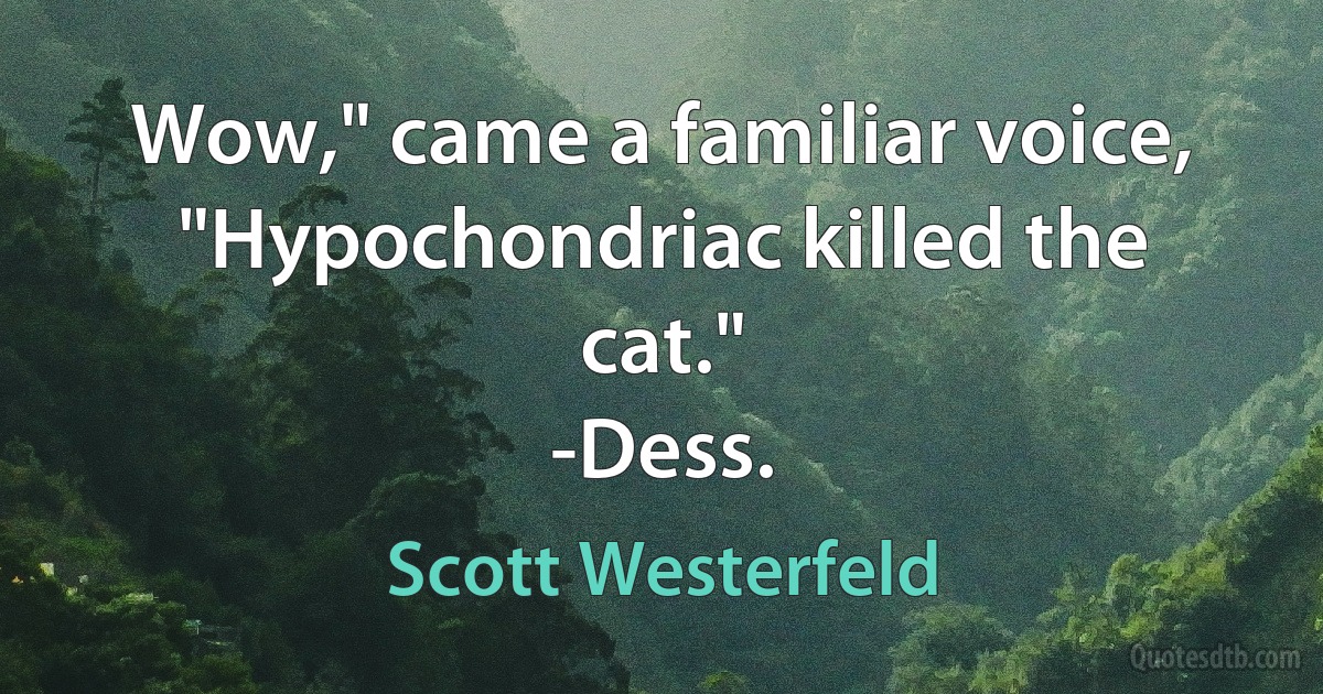 Wow," came a familiar voice, "Hypochondriac killed the cat."
-Dess. (Scott Westerfeld)