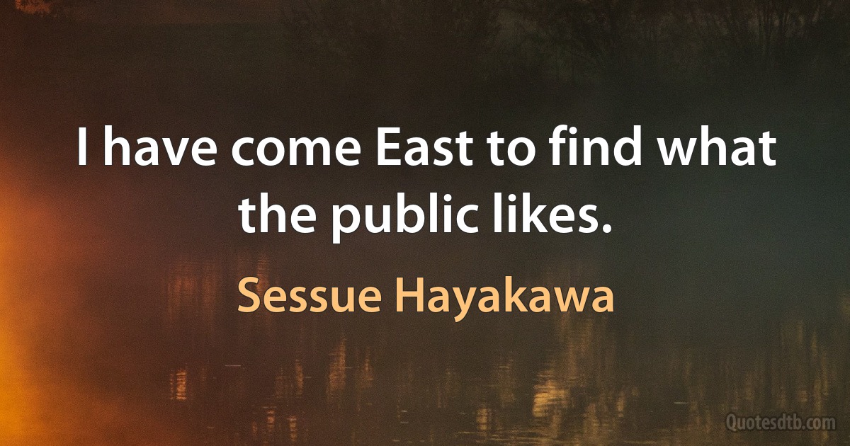 I have come East to find what the public likes. (Sessue Hayakawa)