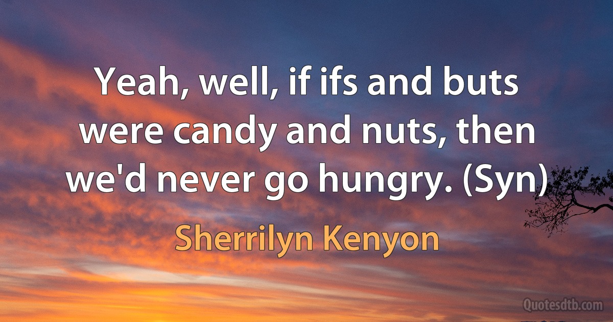 Yeah, well, if ifs and buts were candy and nuts, then we'd never go hungry. (Syn) (Sherrilyn Kenyon)