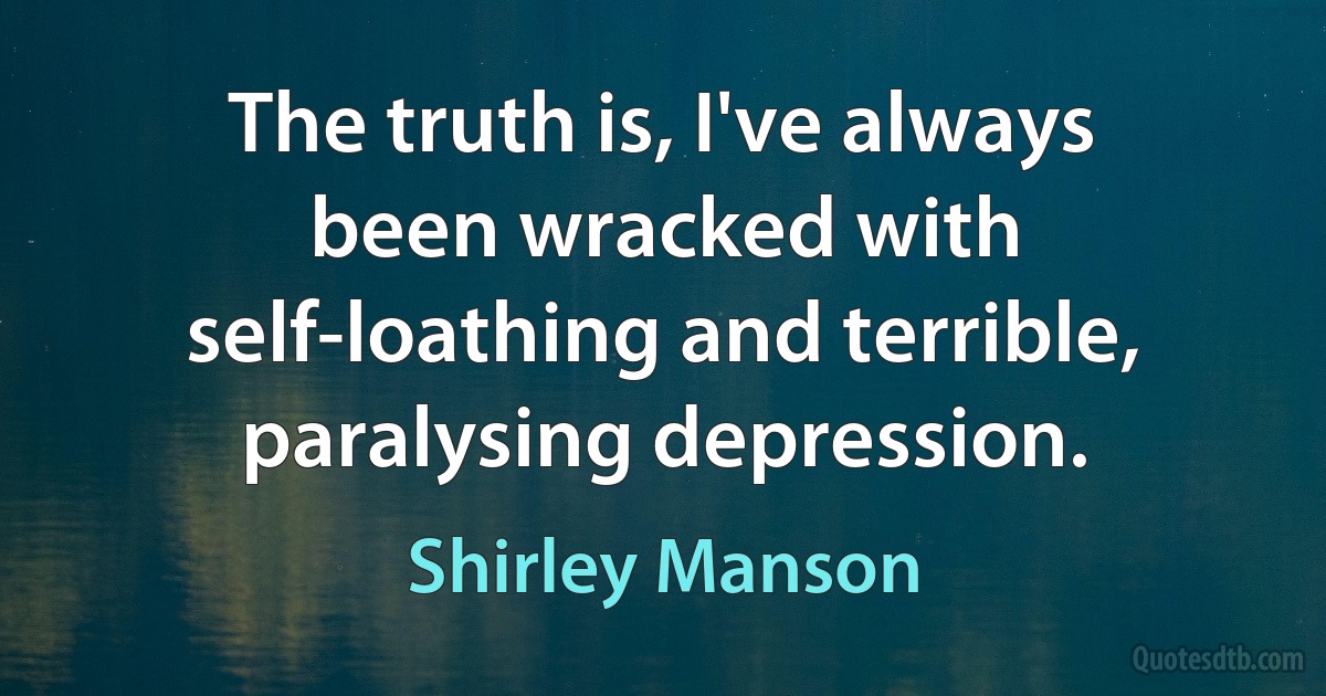 The truth is, I've always been wracked with self-loathing and terrible, paralysing depression. (Shirley Manson)