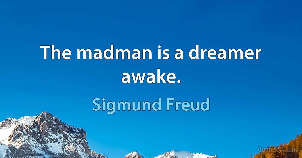 The madman is a dreamer awake. (Sigmund Freud)